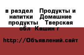  в раздел : Продукты и напитки » Домашние продукты . Тверская обл.,Кашин г.